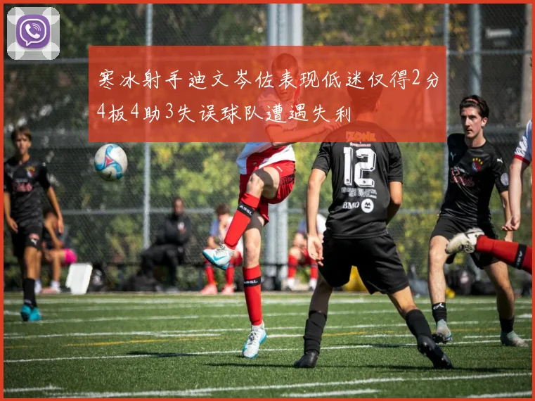 寒冰射手迪文岑佐表现低迷仅得2分4板4助3失误球队遭遇失利