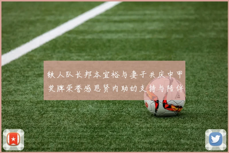 铁人队长邦本宜裕与妻子共庆中甲奖牌荣誉感恩贤内助的支持与陪伴