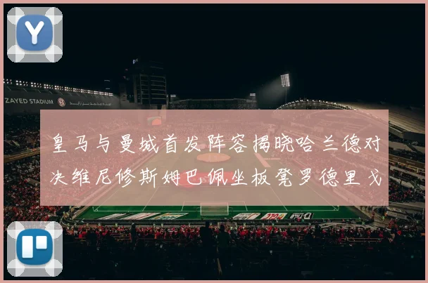 皇马与曼城首发阵容揭晓哈兰德对决维尼修斯姆巴佩坐板凳罗德里戈出战