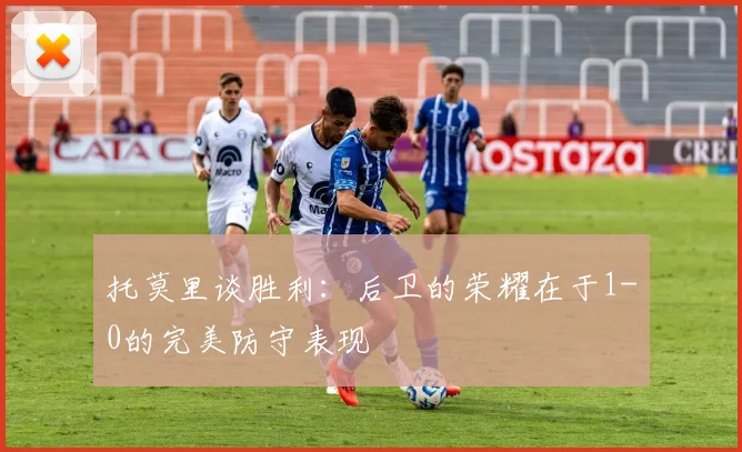 托莫里谈胜利：后卫的荣耀在于1-0的完美防守表现