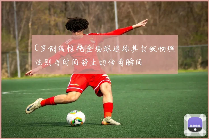 C罗倒钩惊艳全场球迷称其打破物理法则与时间静止的传奇瞬间