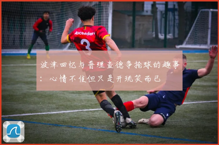 波津回忆与普理查德争抢球的趣事：心情不佳但只是开玩笑而已