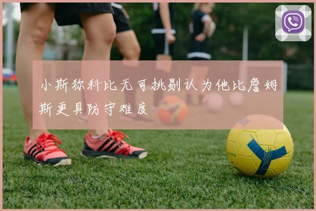小斯称科比无可挑剔认为他比詹姆斯更具防守难度