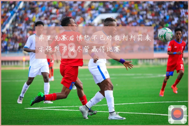 弗里克赛后愤怒不已对裁判判罚表示强烈不满尽管赢得比赛