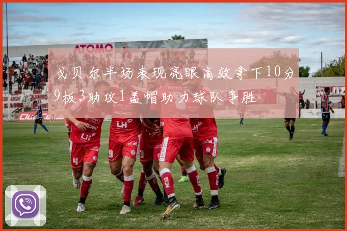 戈贝尔半场表现亮眼高效拿下10分9板3助攻1盖帽助力球队争胜
