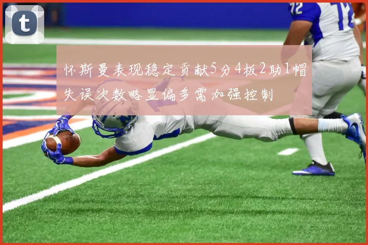 怀斯曼表现稳定贡献5分4板2助1帽失误次数略显偏多需加强控制