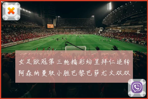 女足欧冠第三轮精彩纷呈拜仁逆转阿森纳曼联小胜巴黎巴萨尤文双双获胜