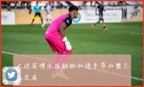 大连英博未接触林加德李昂加盟已成定局