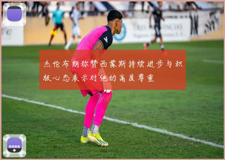 杰伦布朗称赞西蒙斯持续进步与积极心态表示对他的高度尊重