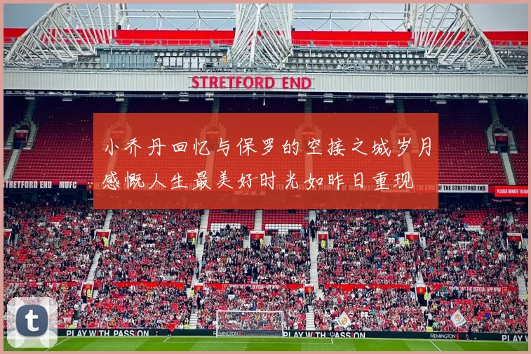 小乔丹回忆与保罗的空接之城岁月感慨人生最美好时光如昨日重现
