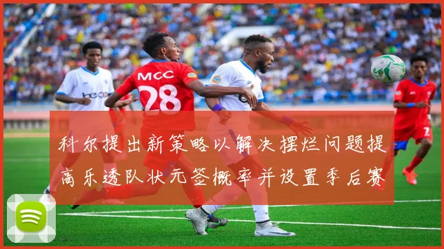 科尔提出新策略以解决摆烂问题提高乐透队状元签概率并设置季后赛奖励