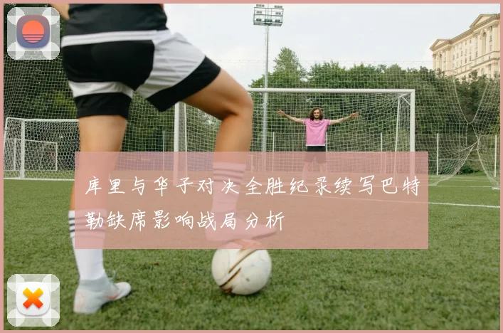 库里与华子对决全胜纪录续写巴特勒缺席影响战局分析