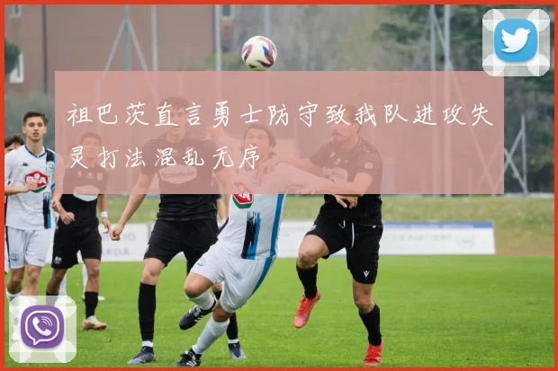 祖巴茨直言勇士防守致我队进攻失灵打法混乱无序