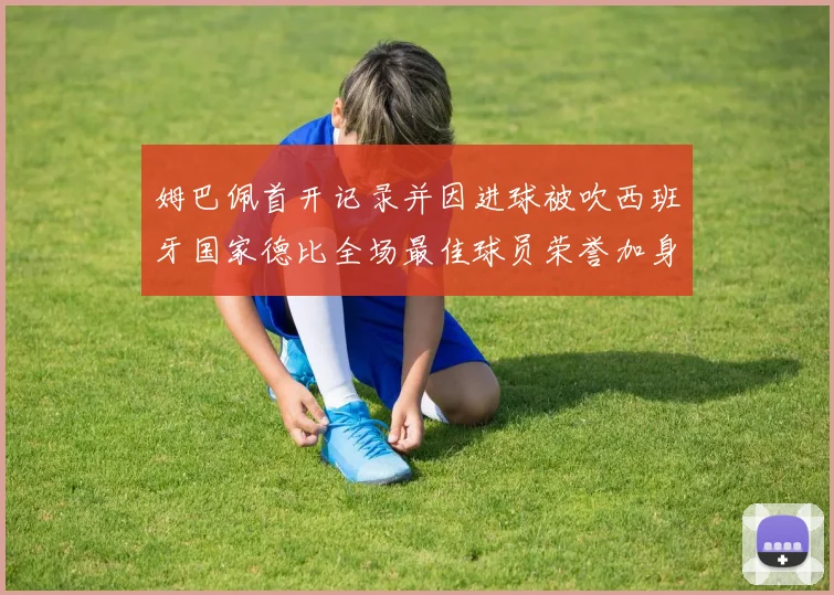 姆巴佩首开记录并因进球被吹西班牙国家德比全场最佳球员荣誉加身