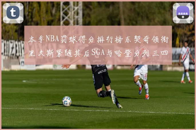 本季NBA罚球得分排行榜东契奇领衔里夫斯紧随其后SGA与哈登分列三四位