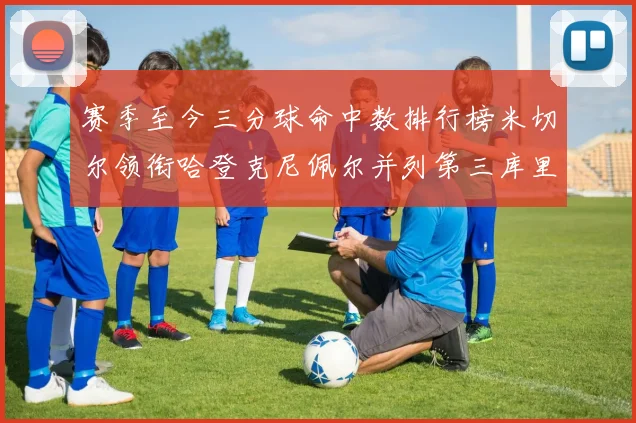 赛季至今三分球命中数排行榜米切尔领衔哈登克尼佩尔并列第三库里位列第六