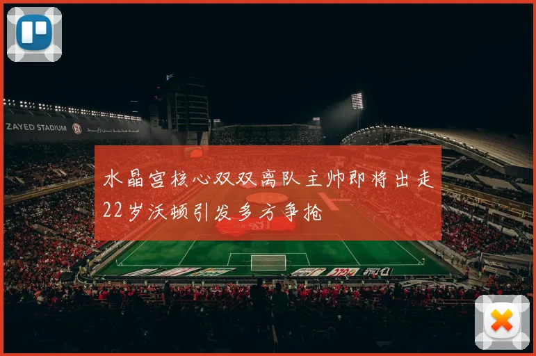 水晶宫核心双双离队主帅即将出走22岁沃顿引发多方争抢