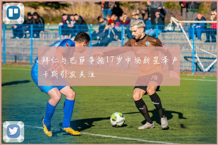 拜仁与巴萨争抢17岁中场新星泽卢卡斯引发关注