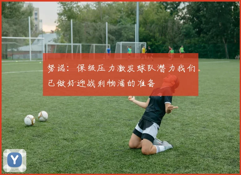 努诺：保级压力激发球队潜力我们已做好迎战利物浦的准备