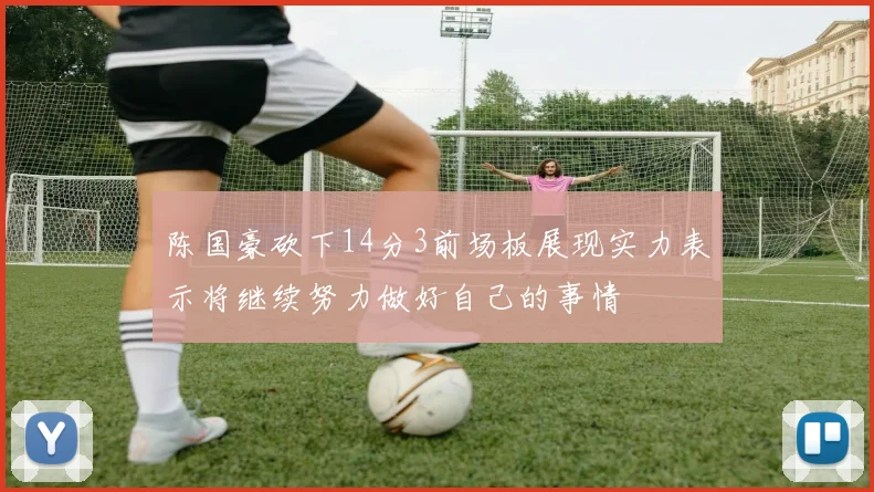 陈国豪砍下14分3前场板展现实力表示将继续努力做好自己的事情