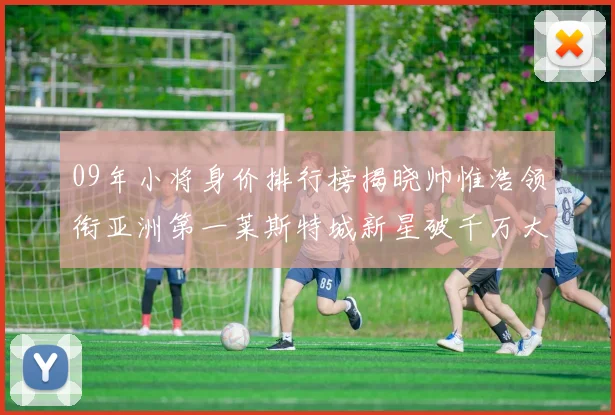 09年小将身价排行榜揭晓帅惟浩领衔亚洲第一莱斯特城新星破千万大关