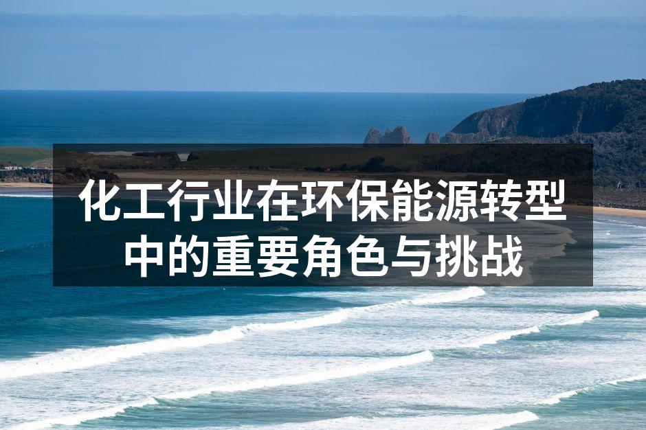 化工行业在环保能源转型中的重要角色与挑战